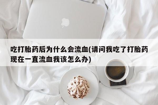 哪个网店有打胎药卖吃打胎药后为什么会流血(请问我吃了打胎药现在一直流血我该怎么办)