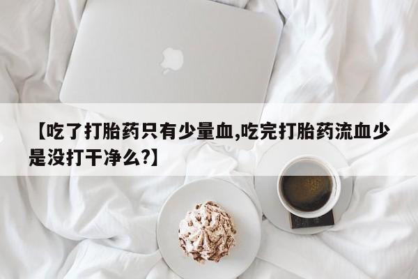 哪个网店有打胎药卖【吃了打胎药只有少量血,吃完打胎药流血少是没打干净么?】