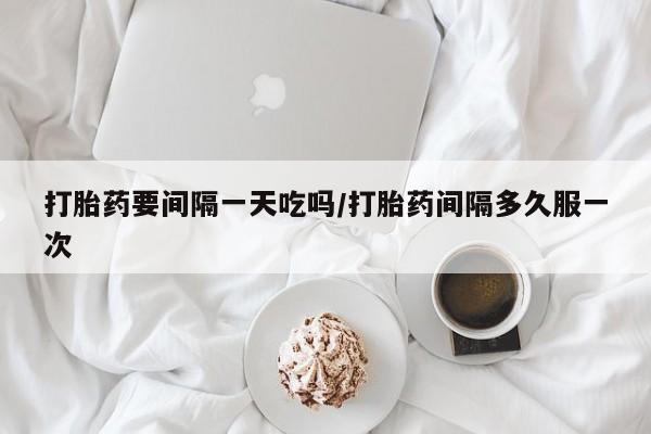哪个网店有打胎药卖打胎药要间隔一天吃吗/打胎药间隔多久服一次