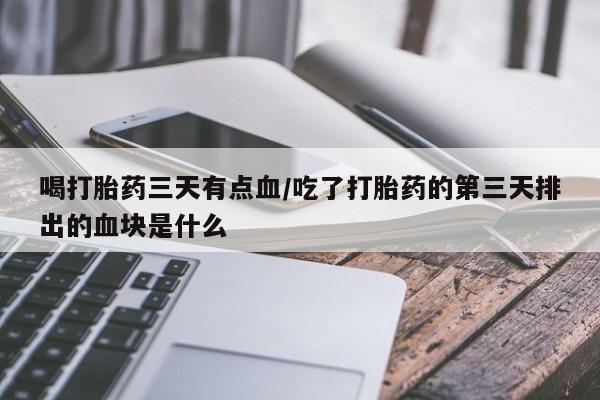 哪个网店有打胎药卖喝打胎药三天有点血/吃了打胎药的第三天排出的血块是什么