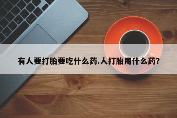 哪个网店有打胎药卖有人要打胎要吃什么药.人打胎用什么药？