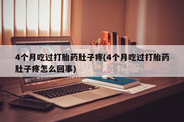 哪个网店有打胎药卖4个月吃过打胎药肚子疼(4个月吃过打胎药肚子疼怎么回事)