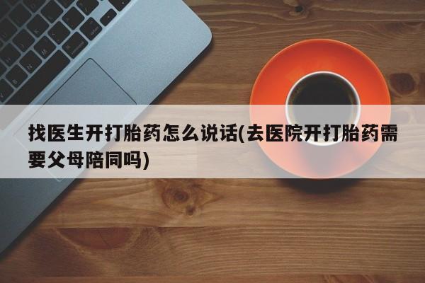 哪个网店有打胎药卖找医生开打胎药怎么说话(去医院开打胎药需要父母陪同吗)