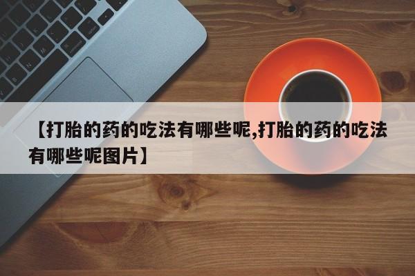 哪个网店有打胎药卖【打胎的药的吃法有哪些呢,打胎的药的吃法有哪些呢图片】