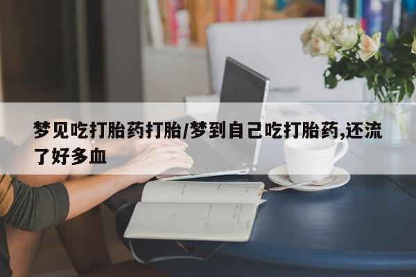 哪个网店有打胎药卖梦见吃打胎药打胎/梦到自己吃打胎药,还流了好多血
