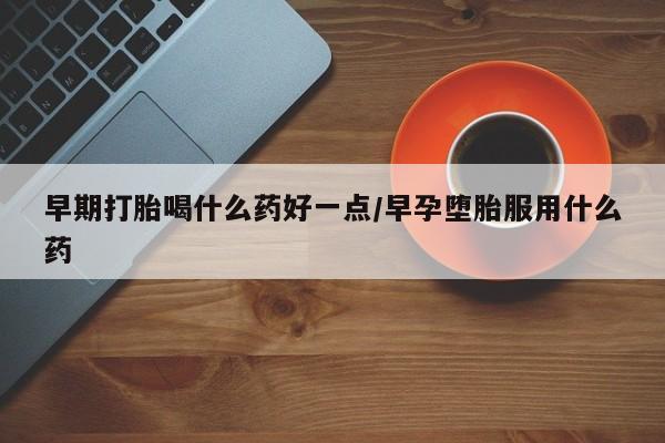 哪个网店有打胎药卖早期打胎喝什么药好一点/早孕堕胎服用什么药
