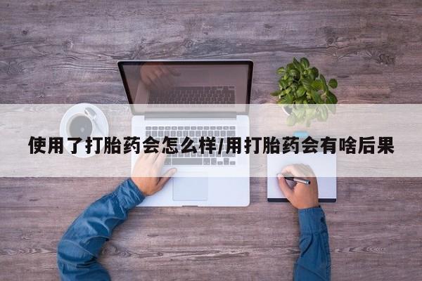 哪个网店有打胎药卖使用了打胎药会怎么样/用打胎药会有啥后果