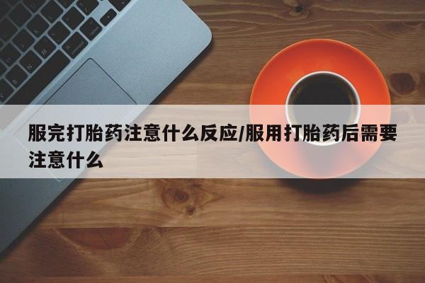 哪个网店有打胎药卖服完打胎药注意什么反应/服用打胎药后需要注意什么