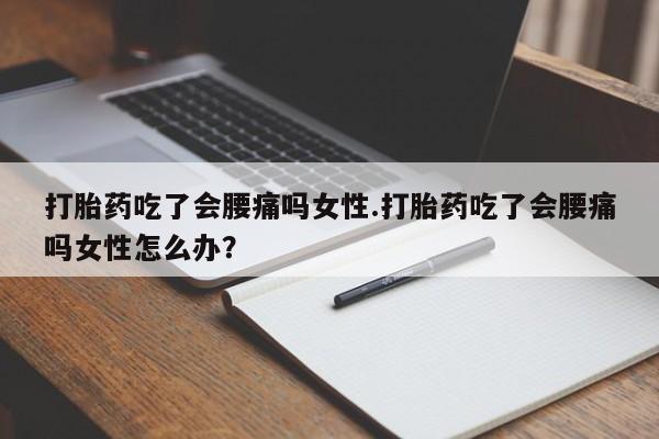 哪个网店有打胎药卖打胎药吃了会腰痛吗女性.打胎药吃了会腰痛吗女性怎么办？