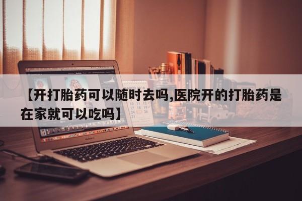 哪个网店有打胎药卖【开打胎药可以随时去吗,医院开的打胎药是在家就可以吃吗】