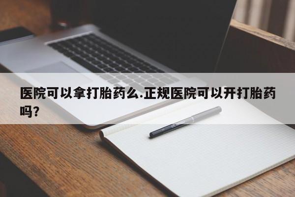 哪个网店有打胎药卖医院可以拿打胎药么.正规医院可以开打胎药吗？