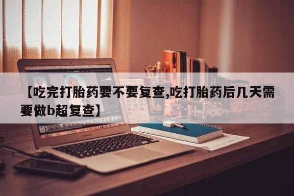 哪个网店有打胎药卖【吃完打胎药要不要复查,吃打胎药后几天需要做b超复查】