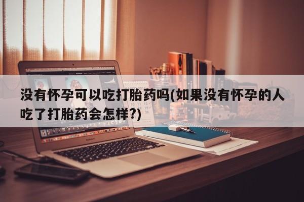 哪个网店有打胎药卖没有怀孕可以吃打胎药吗(如果没有怀孕的人吃了打胎药会怎样?)