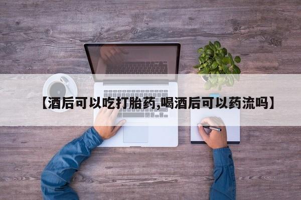 哪个网店有打胎药卖【酒后可以吃打胎药,喝酒后可以药流吗】