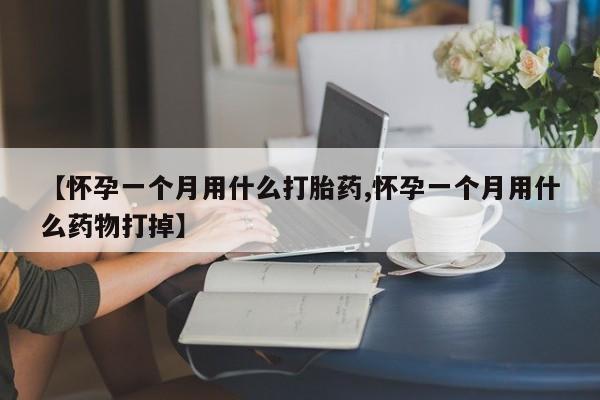 哪个网店有打胎药卖【怀孕一个月用什么打胎药,怀孕一个月用什么药物打掉】