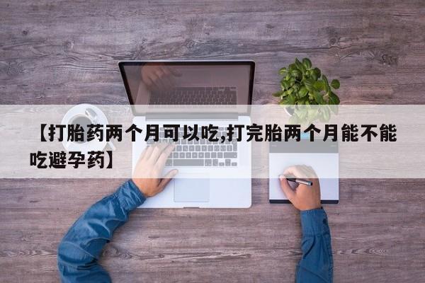 哪个网店有打胎药卖【打胎药两个月可以吃,打完胎两个月能不能吃避孕药】