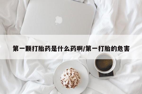 哪个网店有打胎药卖第一颗打胎药是什么药啊/第一打胎的危害