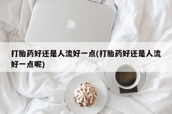 哪个网店有打胎药卖打胎药好还是人流好一点(打胎药好还是人流好一点呢)