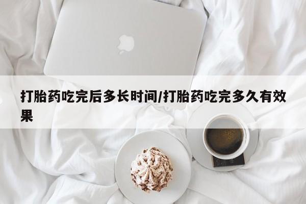 哪个网店有打胎药卖打胎药吃完后多长时间/打胎药吃完多久有效果