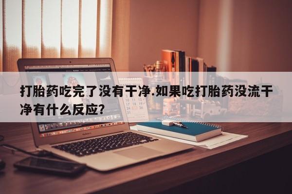 哪个网店有打胎药卖打胎药吃完了没有干净.如果吃打胎药没流干净有什么反应？