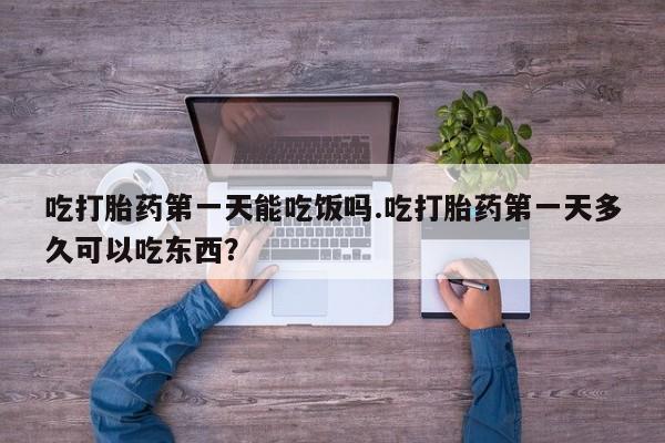 哪个网店有打胎药卖吃打胎药第一天能吃饭吗.吃打胎药第一天多久可以吃东西？