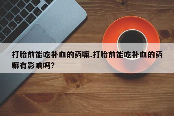 哪个网店有打胎药卖打胎前能吃补血的药嘛.打胎前能吃补血的药嘛有影响吗？