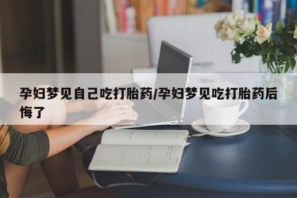 哪个网店有打胎药卖孕妇梦见自己吃打胎药/孕妇梦见吃打胎药后悔了