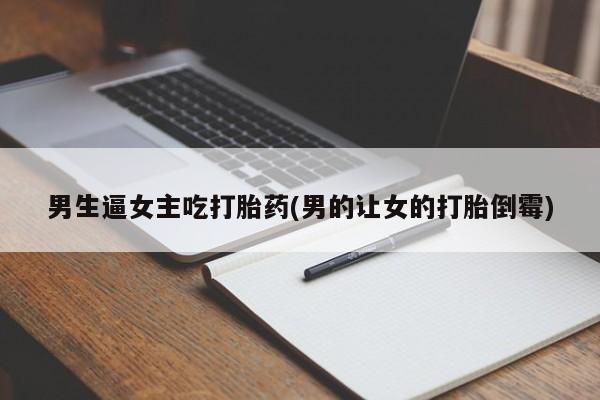 哪个网店有打胎药卖男生逼女主吃打胎药(男的让女的打胎倒霉)