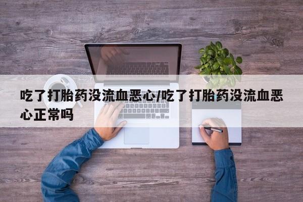 哪个网店有打胎药卖吃了打胎药没流血恶心/吃了打胎药没流血恶心正常吗