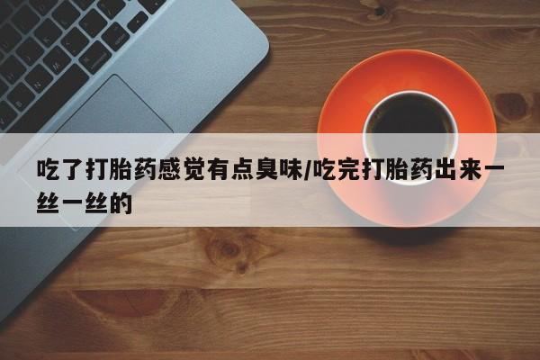 哪个网店有打胎药卖吃了打胎药感觉有点臭味/吃完打胎药出来一丝一丝的