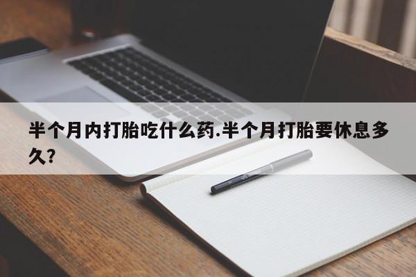 哪个网店有打胎药卖半个月内打胎吃什么药.半个月打胎要休息多久？