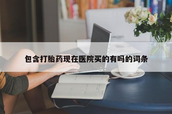 哪个网店有打胎药卖包含打胎药现在医院买的有吗的词条