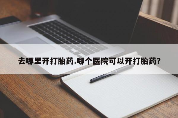 哪个网店有打胎药卖去哪里开打胎药.哪个医院可以开打胎药？