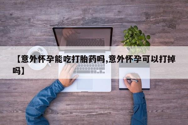 哪个网店有打胎药卖【意外怀孕能吃打胎药吗,意外怀孕可以打掉吗】
