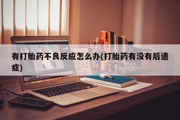 哪个网店有打胎药卖有打胎药不良反应怎么办(打胎药有没有后遗症)