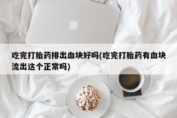 哪个网店有打胎药卖吃完打胎药排出血块好吗(吃完打胎药有血块流出这个正常吗)