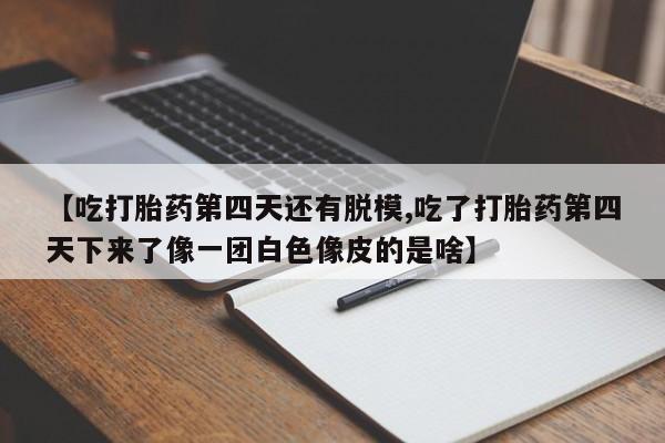 哪个网店有打胎药卖【吃打胎药第四天还有脱模,吃了打胎药第四天下来了像一团白色像皮的是啥】
