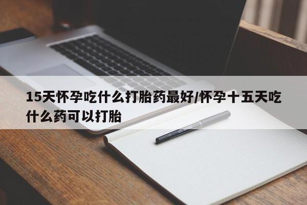 哪个网店有打胎药卖15天怀孕吃什么打胎药最好/怀孕十五天吃什么药可以打胎
