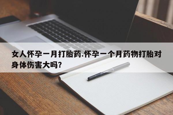 哪个网店有打胎药卖女人怀孕一月打胎药.怀孕一个月药物打胎对身体伤害大吗？