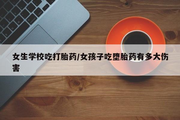 哪个网店有打胎药卖女生学校吃打胎药/女孩子吃堕胎药有多大伤害