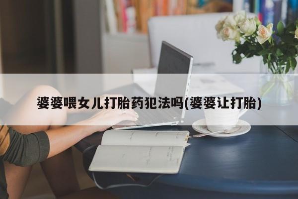 哪个网店有打胎药卖婆婆喂女儿打胎药犯法吗(婆婆让打胎)