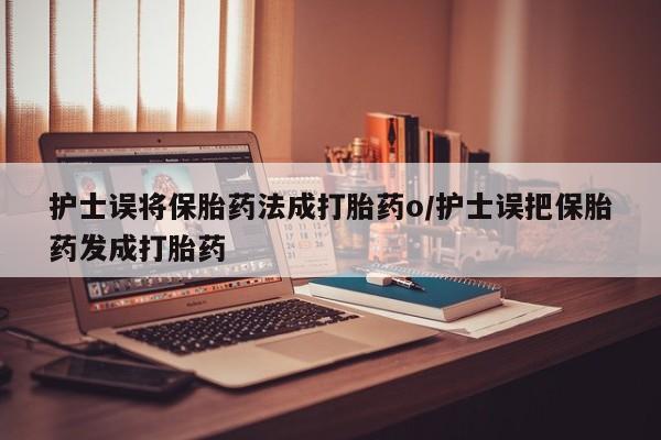哪个网店有打胎药卖护士误将保胎药法成打胎药o/护士误把保胎药发成打胎药