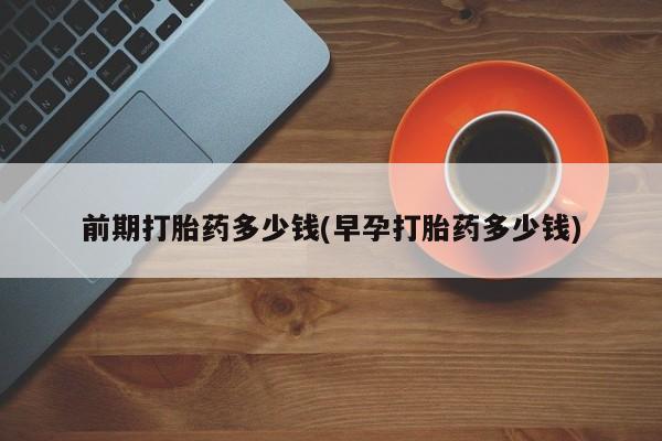 哪个网店有打胎药卖前期打胎药多少钱(早孕打胎药多少钱)