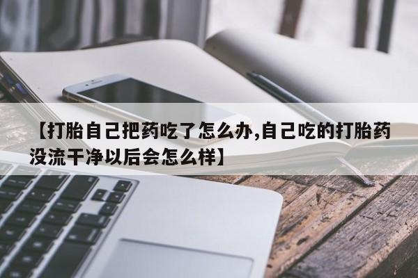 哪个网店有打胎药卖【打胎自己把药吃了怎么办,自己吃的打胎药没流干净以后会怎么样】