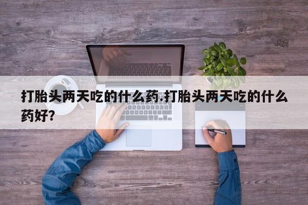 哪个网店有打胎药卖打胎头两天吃的什么药.打胎头两天吃的什么药好？