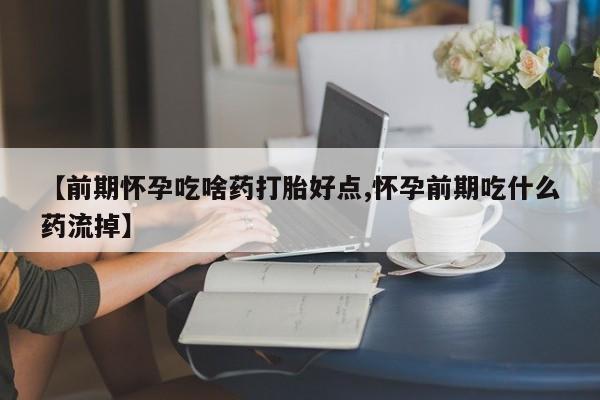 哪个网店有打胎药卖【前期怀孕吃啥药打胎好点,怀孕前期吃什么药流掉】