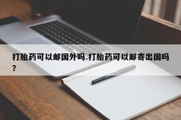 哪个网店有打胎药卖打胎药可以邮国外吗.打胎药可以邮寄出国吗？