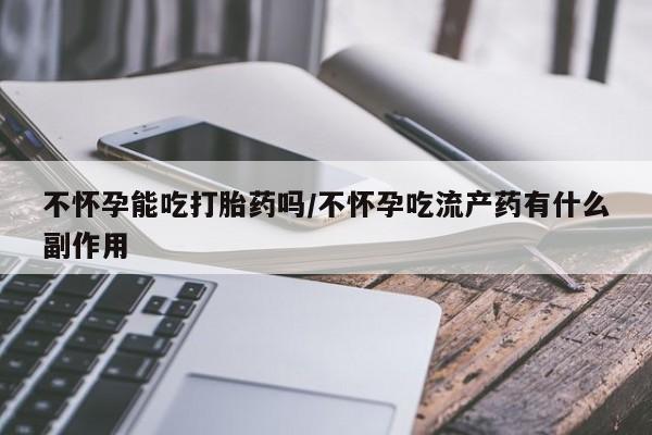 哪个网店有打胎药卖不怀孕能吃打胎药吗/不怀孕吃流产药有什么副作用
