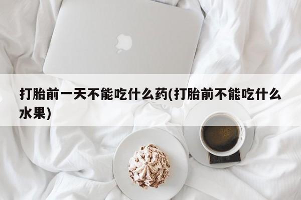 哪个网店有打胎药卖打胎前一天不能吃什么药(打胎前不能吃什么水果)
