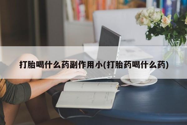 哪个网店有打胎药卖打胎喝什么药副作用小(打胎药喝什么药)